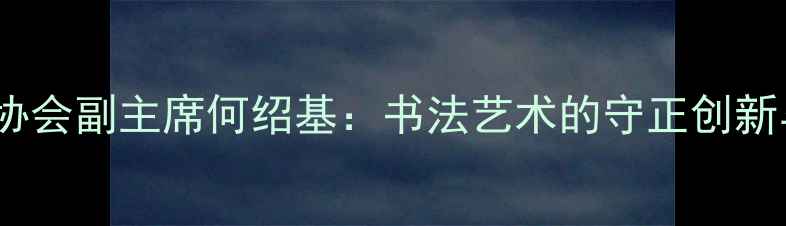 图片 中国书法家协会副主席何绍基：书法艺术的守正创新与时代使命2