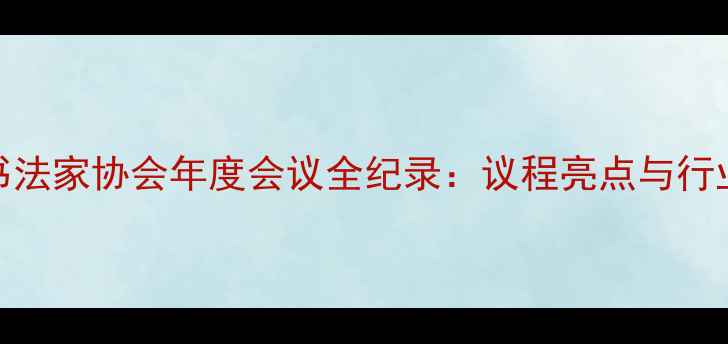 图片 中国书法家协会年度会议全纪录：议程亮点与行业趋势
