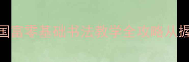 图片 中国书法家协会理事周国富零基础书法教学全攻略从握笔到创作保姆级指南_1