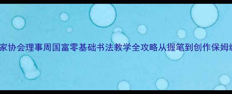 图片 中国书法家协会理事周国富零基础书法教学全攻略从握笔到创作保姆级指南_12