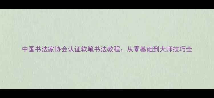 图片 中国书法家协会认证软笔书法教程：从零基础到大师技巧全