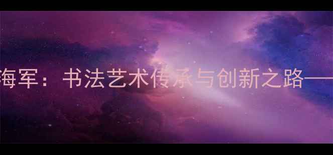 图片 中国书法家协会陈海军：书法艺术传承与创新之路——创作经验与技法1
