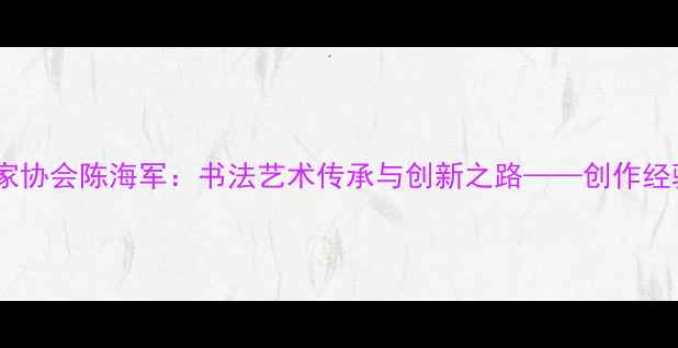 图片 中国书法家协会陈海军：书法艺术传承与创新之路——创作经验与技法2