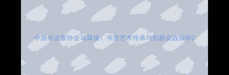 图片 中国书法家协会马霖俊：书法艺术传承与创新实践探析2