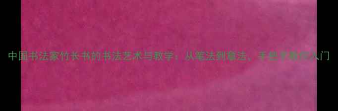 图片 中国书法家竹长书的书法艺术与教学：从笔法到章法，手把手教你入门