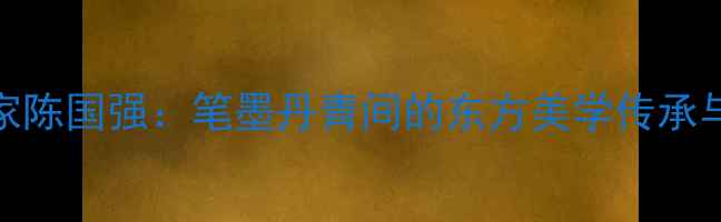 图片 中国书法家陈国强：笔墨丹青间的东方美学传承与创新实践