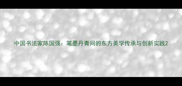 图片 中国书法家陈国强：笔墨丹青间的东方美学传承与创新实践2