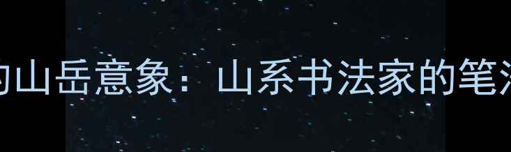 图片 中国书法艺术中的山岳意象：山系书法家的笔法特征与文化内涵