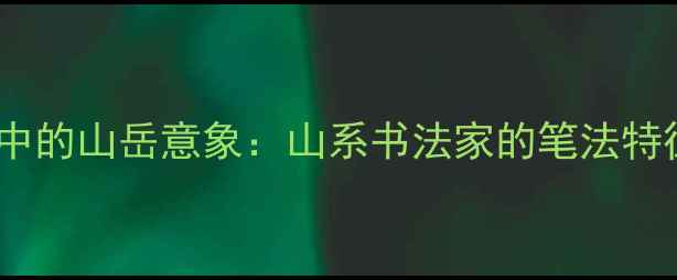图片 中国书法艺术中的山岳意象：山系书法家的笔法特征与文化内涵1