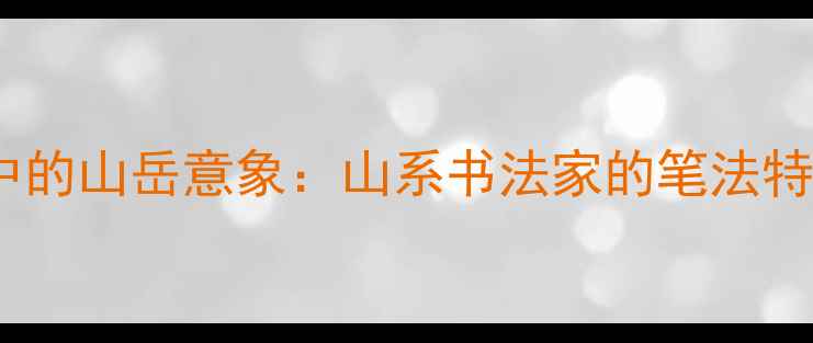 图片 中国书法艺术中的山岳意象：山系书法家的笔法特征与文化内涵2