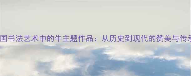 图片 中国书法艺术中的牛主题作品：从历史到现代的赞美与传承1