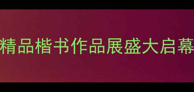 图片 中国书法艺术年展：精品楷书作品展盛大启幕，探秘千年书法瑰宝