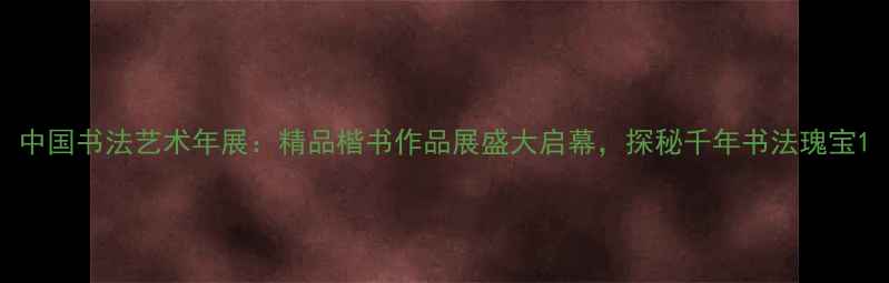 图片 中国书法艺术年展：精品楷书作品展盛大启幕，探秘千年书法瑰宝1