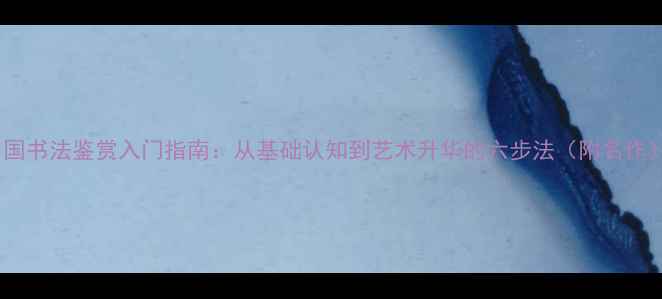 图片 中国书法鉴赏入门指南：从基础认知到艺术升华的六步法（附名作）1