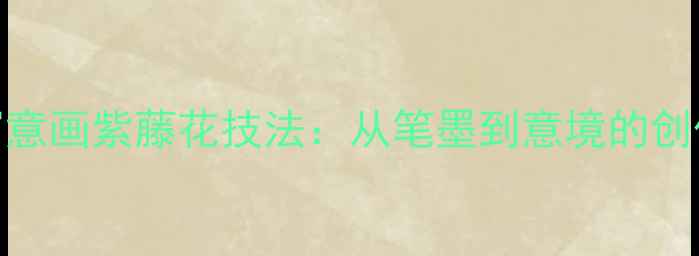 图片 中国写意画紫藤花技法：从笔墨到意境的创作指南
