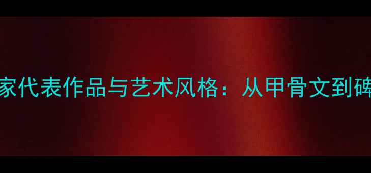 图片 中国古代书法家代表作品与艺术风格：从甲骨文到碑帖的千年演变