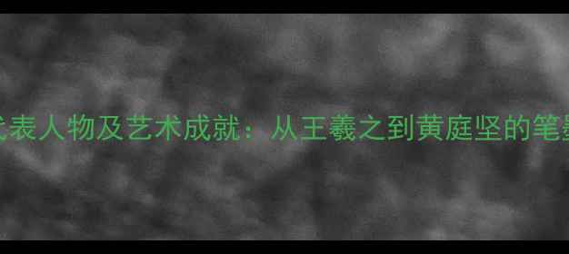 图片 中国古代书画家代表人物及艺术成就：从王羲之到黄庭坚的笔墨传承与历史地位
