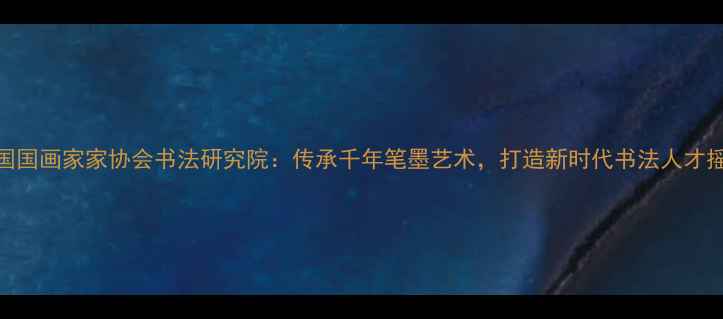 图片 中国国画家家协会书法研究院：传承千年笔墨艺术，打造新时代书法人才摇篮