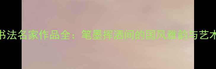 图片 中国大草书法名家作品全：笔墨挥洒间的国风雅韵与艺术收藏指南