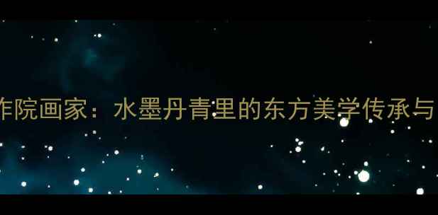 图片 中国山水画创作院画家：水墨丹青里的东方美学传承与当代创新实践1