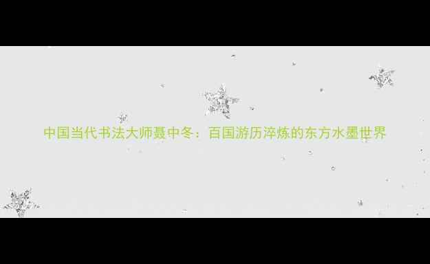 图片 中国当代书法大师聂中冬：百国游历淬炼的东方水墨世界