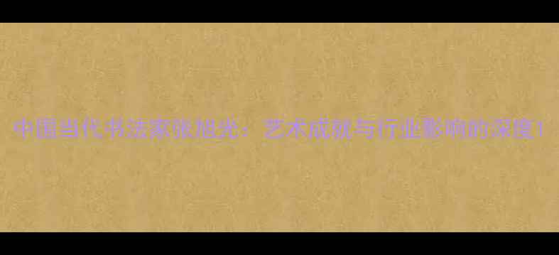 图片 中国当代书法家张旭光：艺术成就与行业影响的深度1