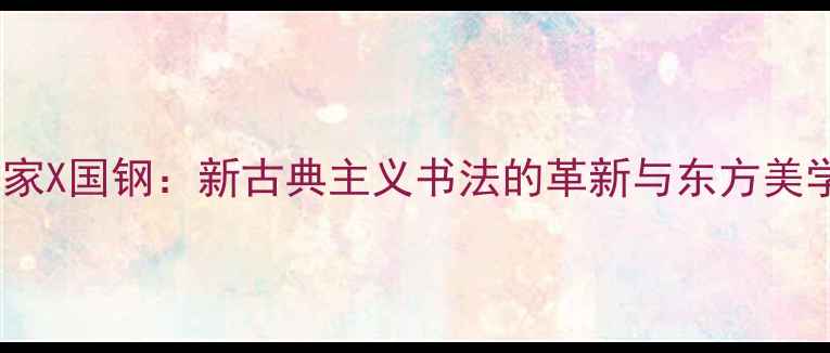 图片 中国画家X国钢：新古典主义书法的革新与东方美学传承1