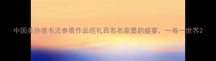 图片 中国美协度书法参展作品巡礼百名名家墨韵盛宴，一卷一世界2