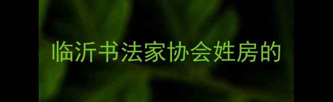图片 临沂书法家协会姓房的