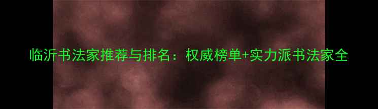 图片 临沂书法家推荐与排名：权威榜单+实力派书法家全