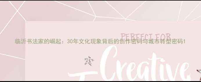 图片 临沂书法家的崛起：30年文化现象背后的创作密码与城市转型密码1