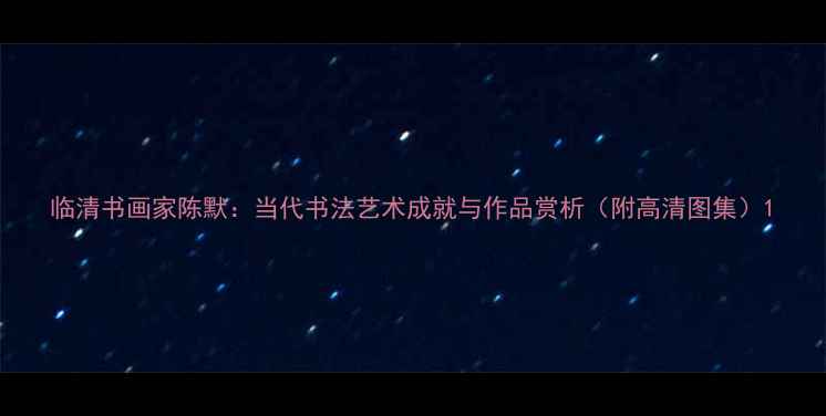 图片 临清书画家陈默：当代书法艺术成就与作品赏析（附高清图集）1