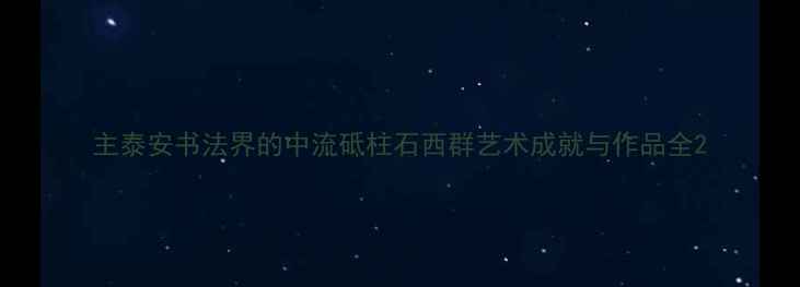 图片 主泰安书法界的中流砥柱石西群艺术成就与作品全2