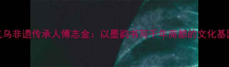 图片 义乌非遗传承人傅志金：以墨韵书写千年商都的文化基因
