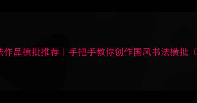图片 九个字对联书法作品横批推荐｜手把手教你创作国风书法横批（附免费模板）1