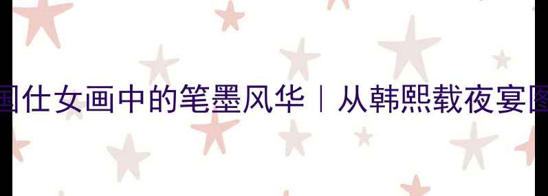 图片 书法+国风中国仕女画中的笔墨风华｜从韩熙载夜宴图看千年雅韵2