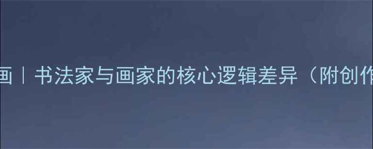 图片 书法VS绘画｜书法家与画家的核心逻辑差异（附创作全流程）