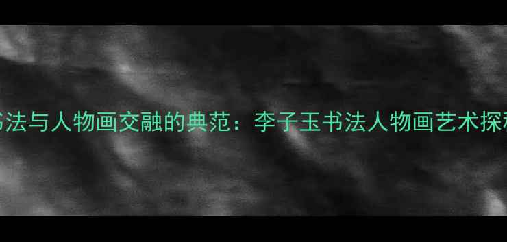 图片 书法与人物画交融的典范：李子玉书法人物画艺术探秘
