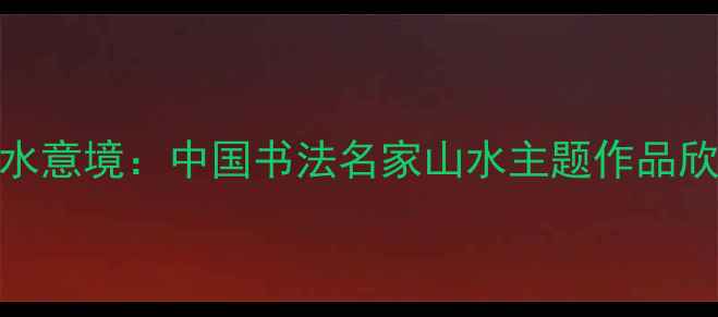 图片 书法与山水意境：中国书法名家山水主题作品欣赏与艺术