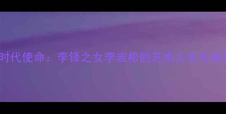 图片 书法传承与时代使命：李铎之女李岩松的艺术人生与当代价值探析1