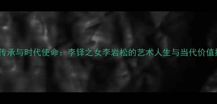 图片 书法传承与时代使命：李铎之女李岩松的艺术人生与当代价值探析2