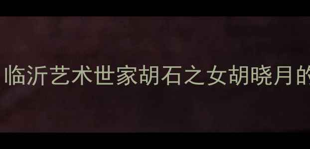 图片 书法传承新篇章：临沂艺术世家胡石之女胡晓月的艺术与书法成就1