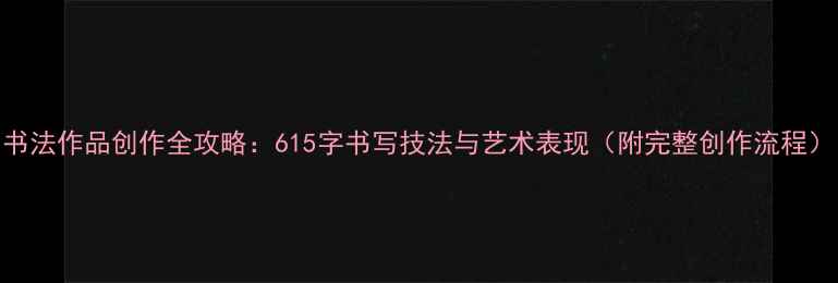 图片 书法作品创作全攻略：615字书写技法与艺术表现（附完整创作流程）