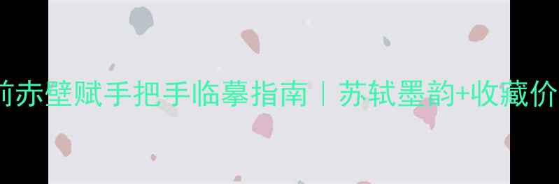 图片 书法作品前赤壁赋手把手临摹指南｜苏轼墨韵+收藏价值全✍️1