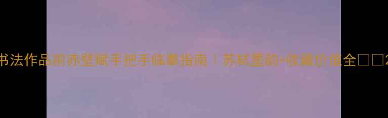图片 书法作品前赤壁赋手把手临摹指南｜苏轼墨韵+收藏价值全✍️2