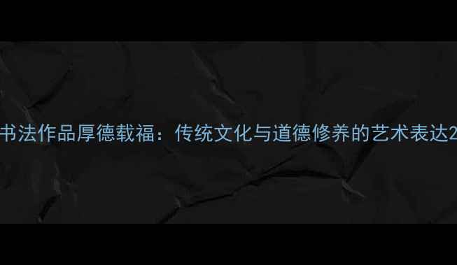 图片 书法作品厚德载福：传统文化与道德修养的艺术表达2