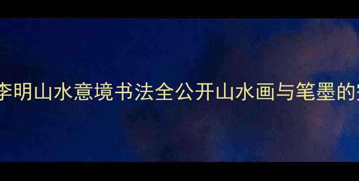 图片 书法作品深度李明山水意境书法全公开山水画与笔墨的完美融合指南1