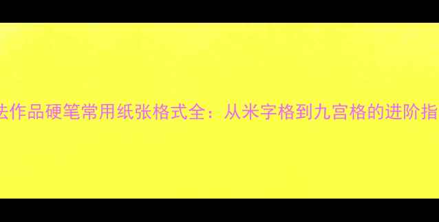 图片 书法作品硬笔常用纸张格式全：从米字格到九宫格的进阶指南2
