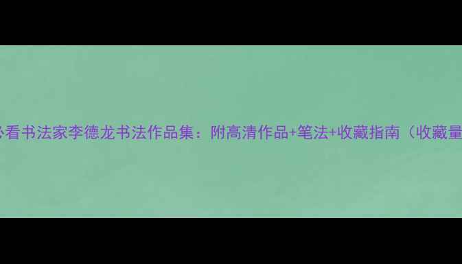 图片 书法入门必看书法家李德龙书法作品集：附高清作品+笔法+收藏指南（收藏量破10w+）2