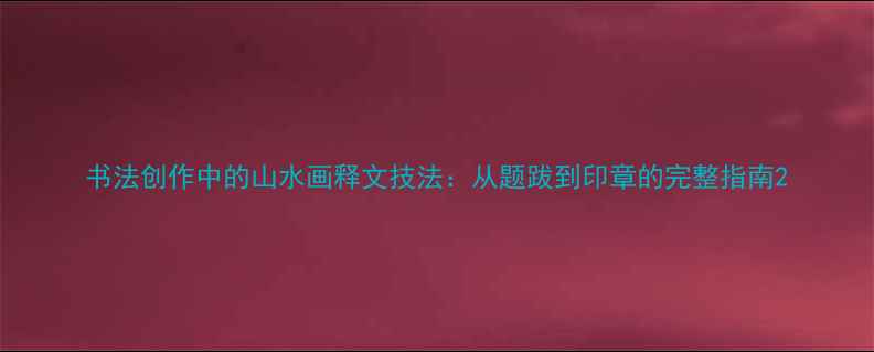 图片 书法创作中的山水画释文技法：从题跋到印章的完整指南2